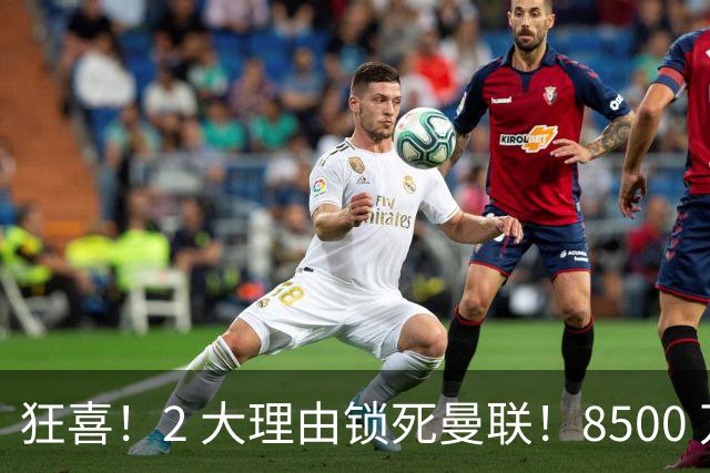 狂喜！2 大理由锁死曼联！8500 万镑拦路，大英悍将也来投
