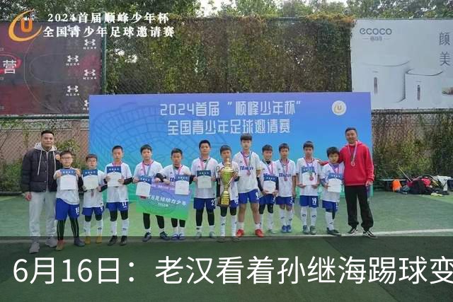 6月16日：老汉看着孙继海踢球变老，国脚成绩平平也有责任