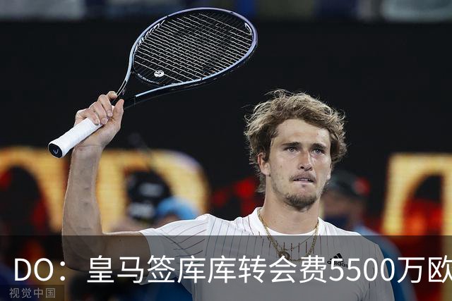 DO：皇马签库库转会费5500万欧固定+500万欧浮动，预计下周完成